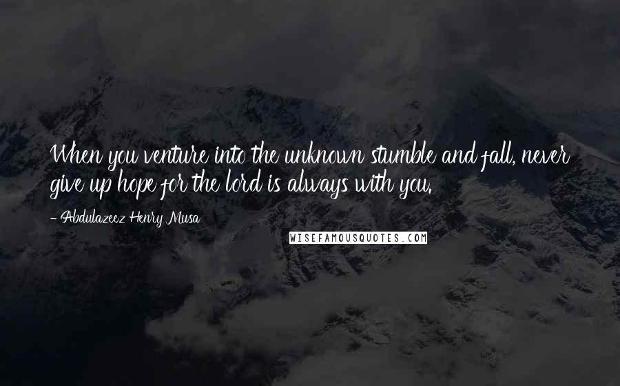 Abdulazeez Henry Musa Quotes: When you venture into the unknown stumble and fall, never give up hope for the lord is always with you.