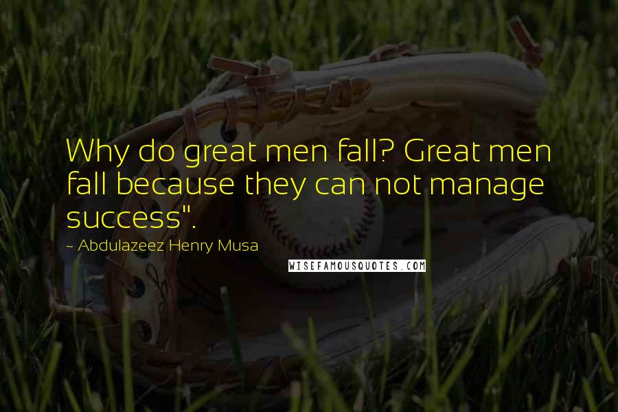 Abdulazeez Henry Musa Quotes: Why do great men fall? Great men fall because they can not manage success".