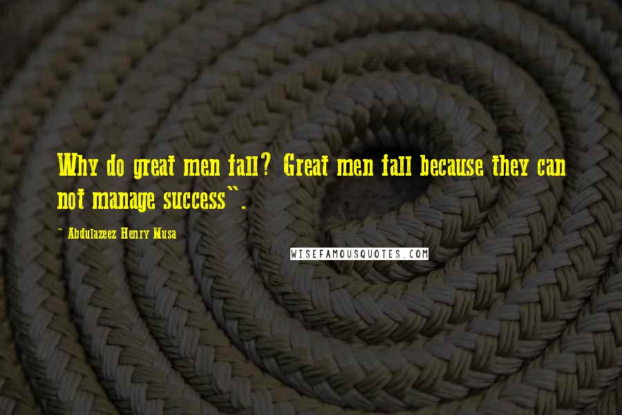 Abdulazeez Henry Musa Quotes: Why do great men fall? Great men fall because they can not manage success".