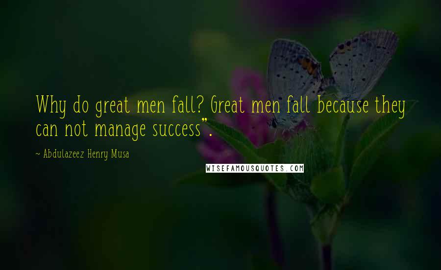 Abdulazeez Henry Musa Quotes: Why do great men fall? Great men fall because they can not manage success".