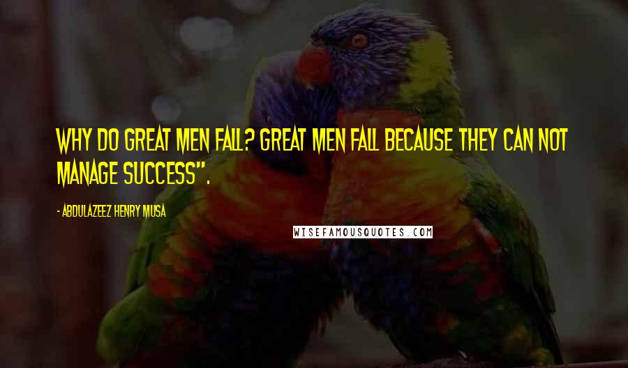 Abdulazeez Henry Musa Quotes: Why do great men fall? Great men fall because they can not manage success".