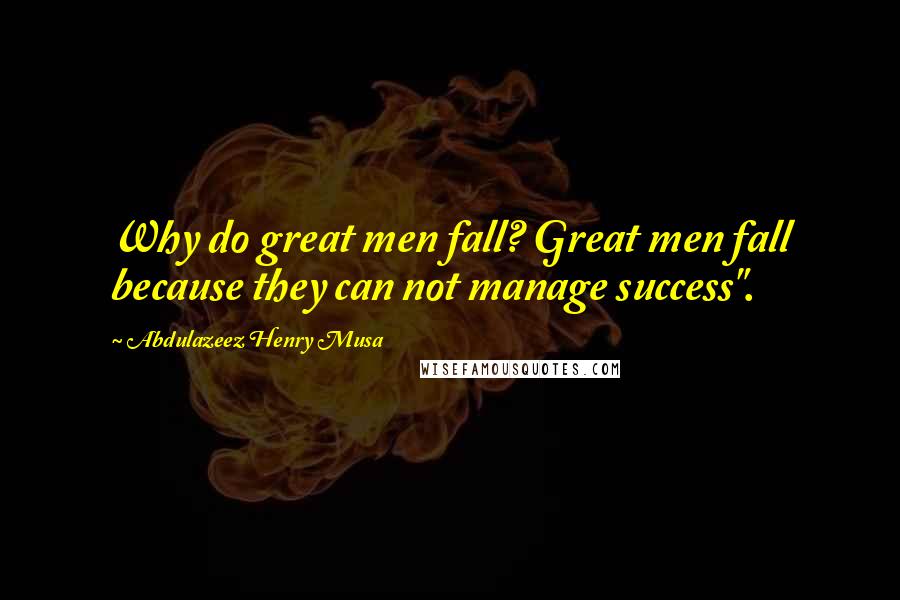 Abdulazeez Henry Musa Quotes: Why do great men fall? Great men fall because they can not manage success".