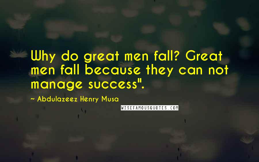 Abdulazeez Henry Musa Quotes: Why do great men fall? Great men fall because they can not manage success".