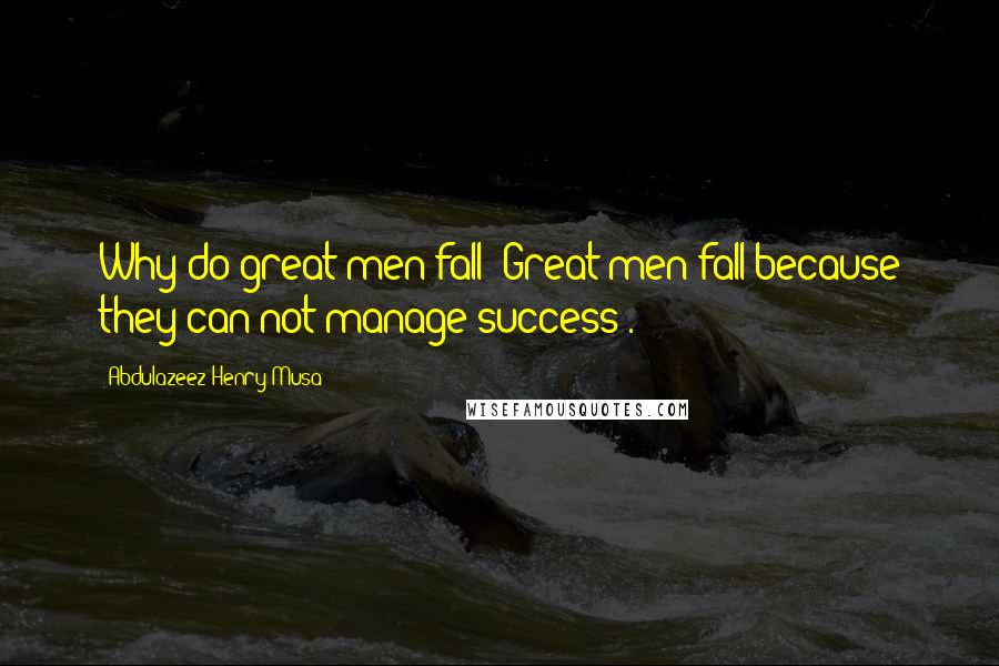 Abdulazeez Henry Musa Quotes: Why do great men fall? Great men fall because they can not manage success".