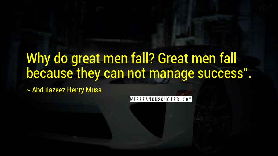 Abdulazeez Henry Musa Quotes: Why do great men fall? Great men fall because they can not manage success".