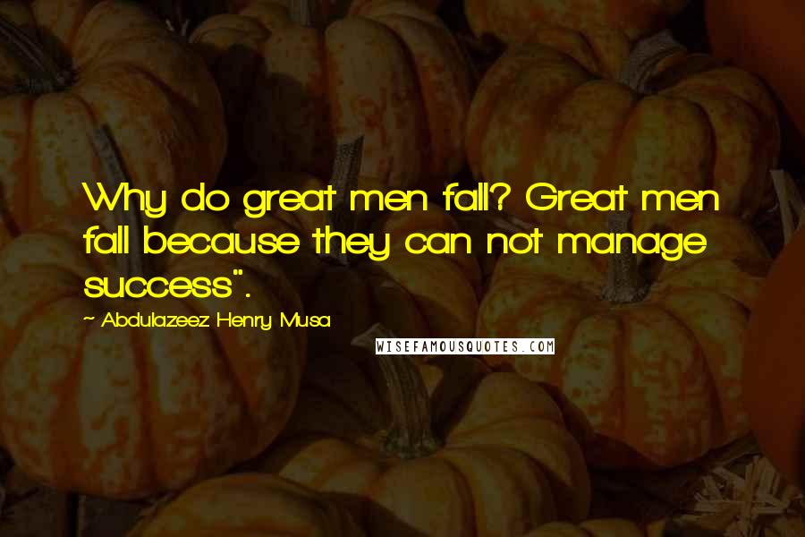 Abdulazeez Henry Musa Quotes: Why do great men fall? Great men fall because they can not manage success".