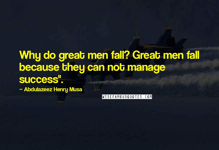 Abdulazeez Henry Musa Quotes: Why do great men fall? Great men fall because they can not manage success".