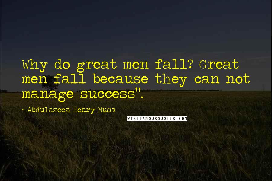 Abdulazeez Henry Musa Quotes: Why do great men fall? Great men fall because they can not manage success".