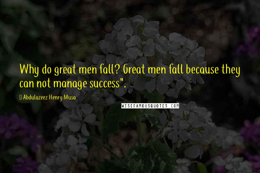 Abdulazeez Henry Musa Quotes: Why do great men fall? Great men fall because they can not manage success".