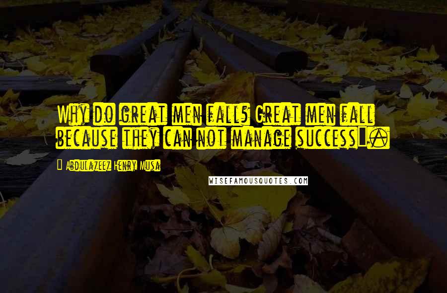 Abdulazeez Henry Musa Quotes: Why do great men fall? Great men fall because they can not manage success".