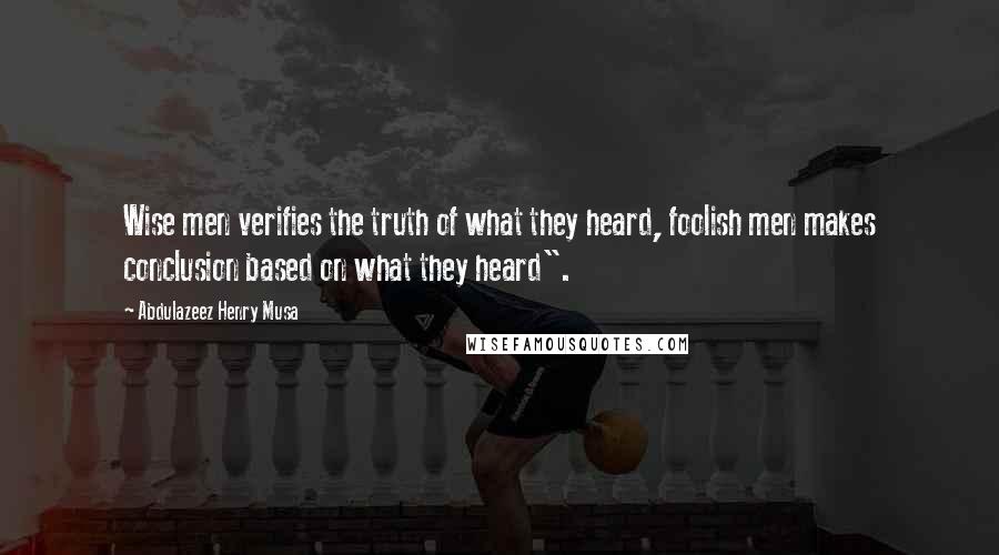 Abdulazeez Henry Musa Quotes: Wise men verifies the truth of what they heard, foolish men makes conclusion based on what they heard".