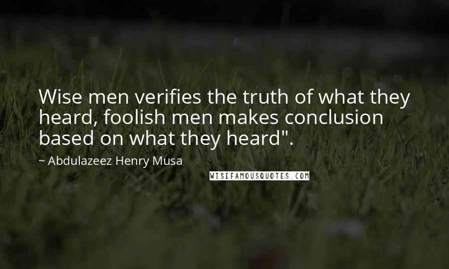 Abdulazeez Henry Musa Quotes: Wise men verifies the truth of what they heard, foolish men makes conclusion based on what they heard".