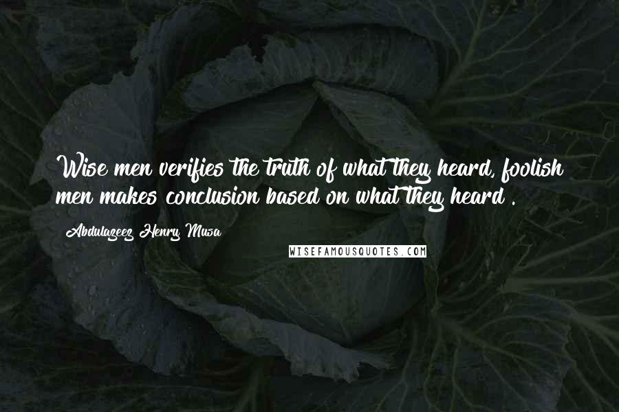 Abdulazeez Henry Musa Quotes: Wise men verifies the truth of what they heard, foolish men makes conclusion based on what they heard".