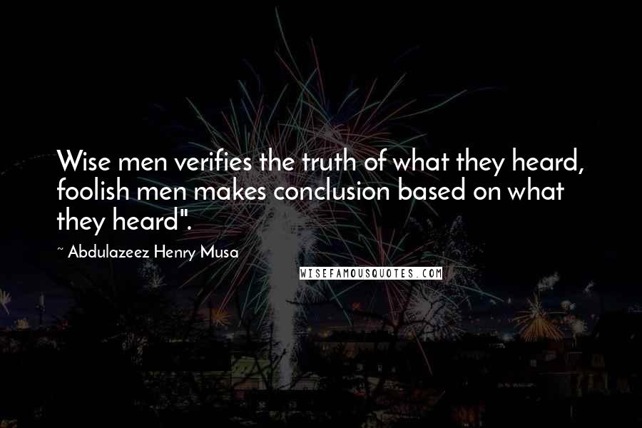 Abdulazeez Henry Musa Quotes: Wise men verifies the truth of what they heard, foolish men makes conclusion based on what they heard".