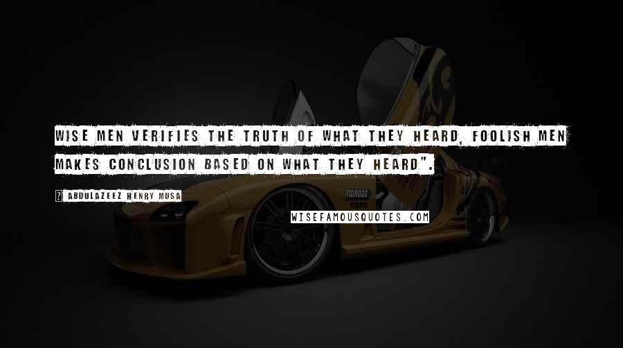 Abdulazeez Henry Musa Quotes: Wise men verifies the truth of what they heard, foolish men makes conclusion based on what they heard".