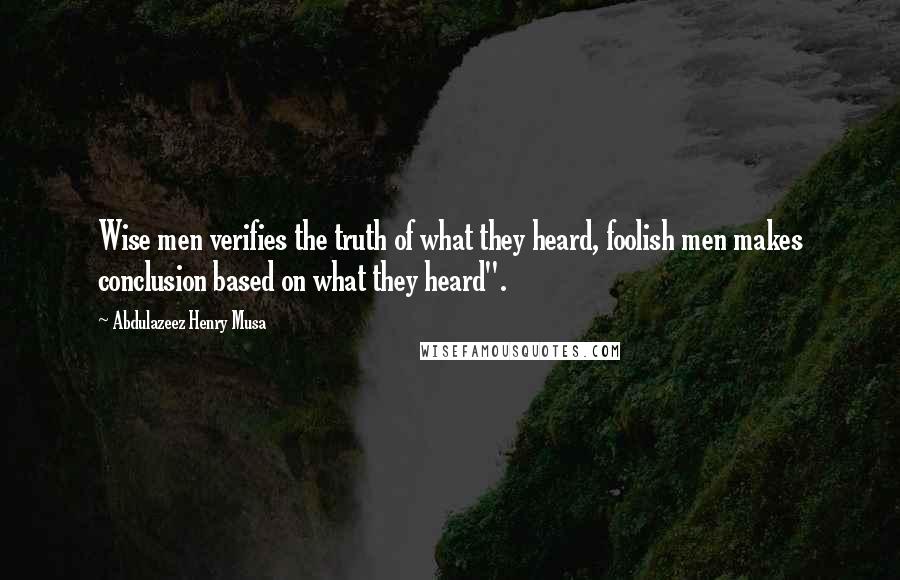 Abdulazeez Henry Musa Quotes: Wise men verifies the truth of what they heard, foolish men makes conclusion based on what they heard".