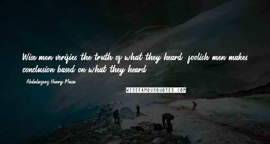 Abdulazeez Henry Musa Quotes: Wise men verifies the truth of what they heard, foolish men makes conclusion based on what they heard".