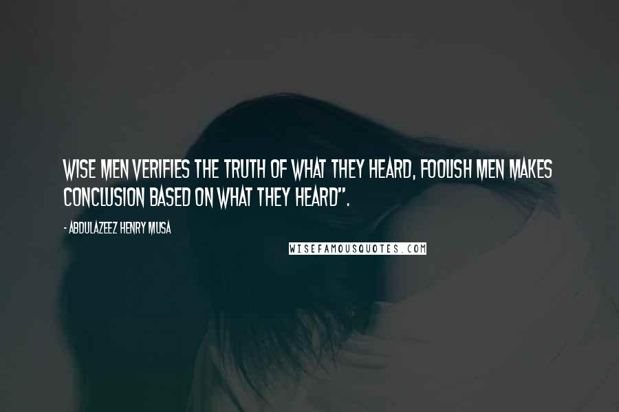 Abdulazeez Henry Musa Quotes: Wise men verifies the truth of what they heard, foolish men makes conclusion based on what they heard".