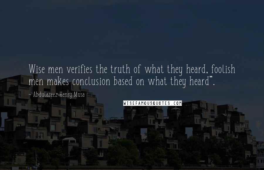 Abdulazeez Henry Musa Quotes: Wise men verifies the truth of what they heard, foolish men makes conclusion based on what they heard".