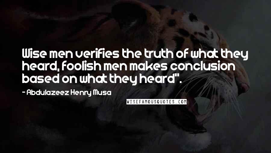 Abdulazeez Henry Musa Quotes: Wise men verifies the truth of what they heard, foolish men makes conclusion based on what they heard".