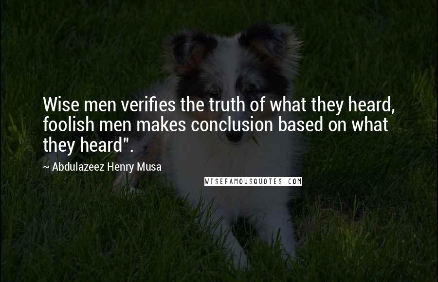 Abdulazeez Henry Musa Quotes: Wise men verifies the truth of what they heard, foolish men makes conclusion based on what they heard".