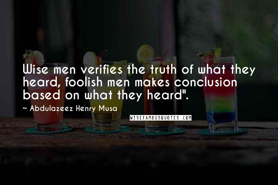 Abdulazeez Henry Musa Quotes: Wise men verifies the truth of what they heard, foolish men makes conclusion based on what they heard".