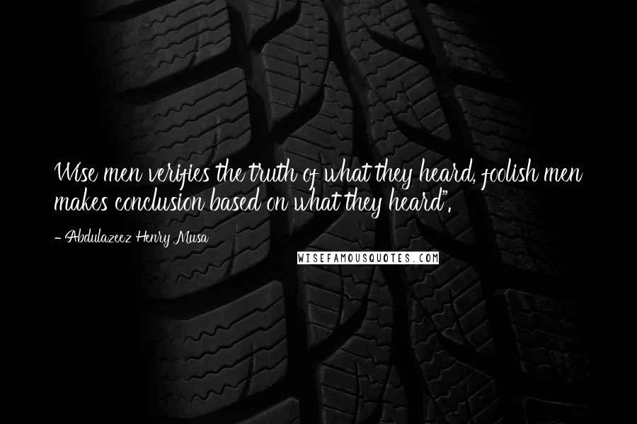 Abdulazeez Henry Musa Quotes: Wise men verifies the truth of what they heard, foolish men makes conclusion based on what they heard".