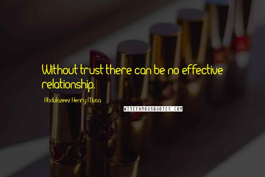 Abdulazeez Henry Musa Quotes: Without trust there can be no effective relationship.