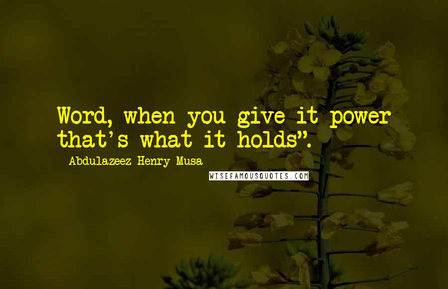 Abdulazeez Henry Musa Quotes: Word, when you give it power that's what it holds".