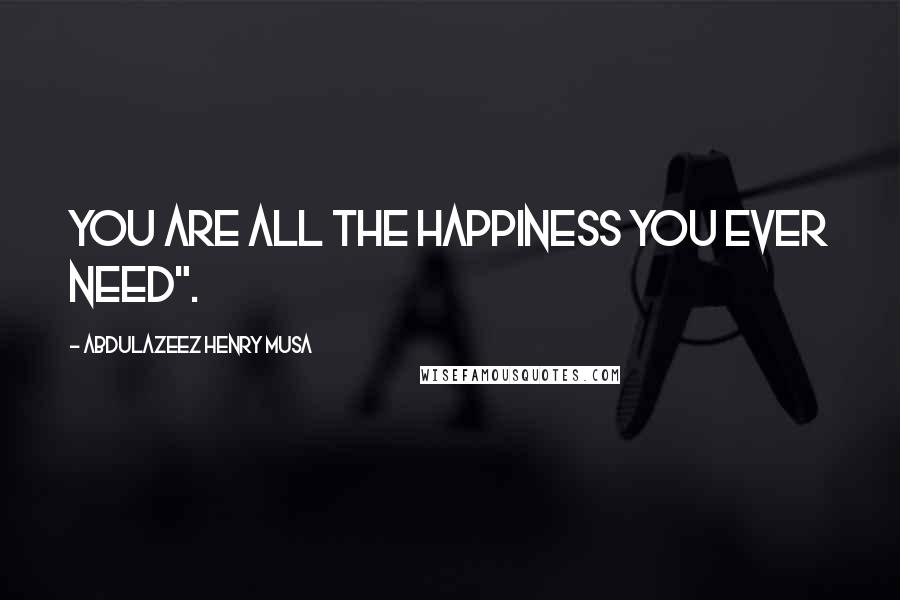 Abdulazeez Henry Musa Quotes: You are all the happiness you ever need".