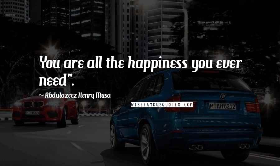 Abdulazeez Henry Musa Quotes: You are all the happiness you ever need".