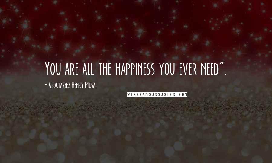 Abdulazeez Henry Musa Quotes: You are all the happiness you ever need".