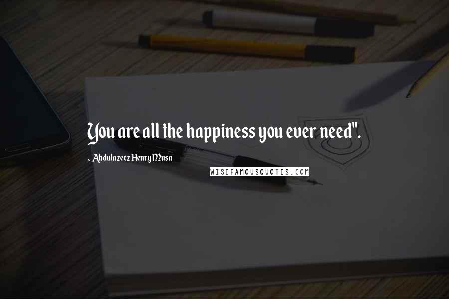 Abdulazeez Henry Musa Quotes: You are all the happiness you ever need".