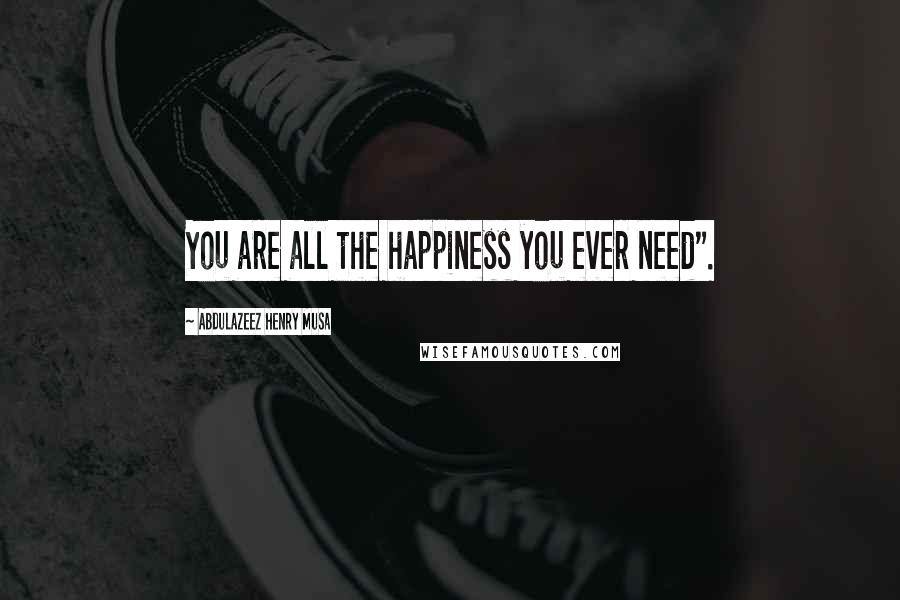 Abdulazeez Henry Musa Quotes: You are all the happiness you ever need".