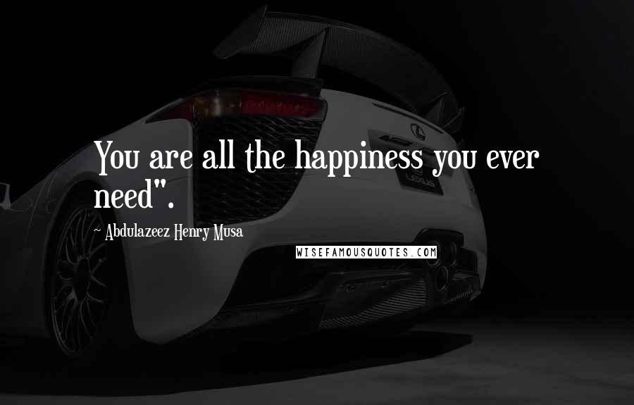 Abdulazeez Henry Musa Quotes: You are all the happiness you ever need".