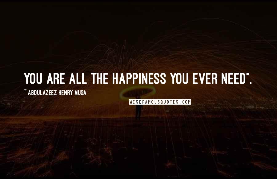 Abdulazeez Henry Musa Quotes: You are all the happiness you ever need".