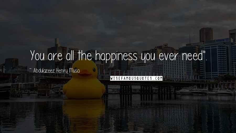 Abdulazeez Henry Musa Quotes: You are all the happiness you ever need".