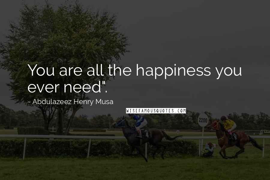 Abdulazeez Henry Musa Quotes: You are all the happiness you ever need".