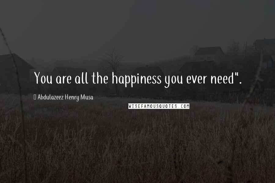 Abdulazeez Henry Musa Quotes: You are all the happiness you ever need".