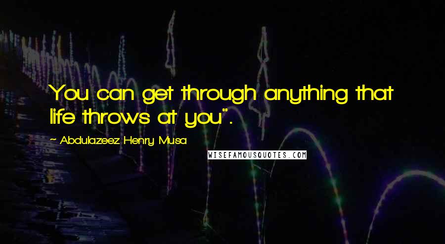 Abdulazeez Henry Musa Quotes: You can get through anything that life throws at you".