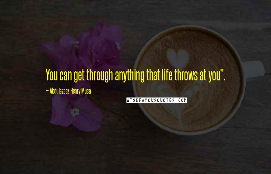 Abdulazeez Henry Musa Quotes: You can get through anything that life throws at you".