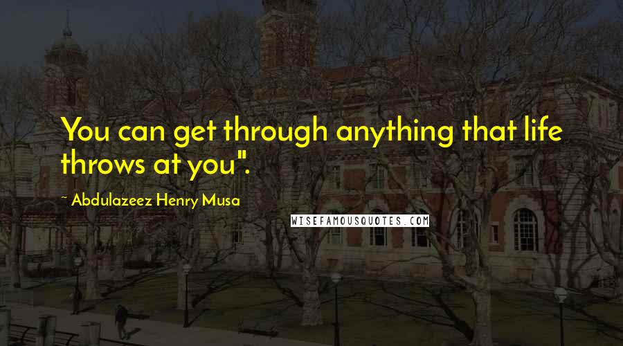 Abdulazeez Henry Musa Quotes: You can get through anything that life throws at you".
