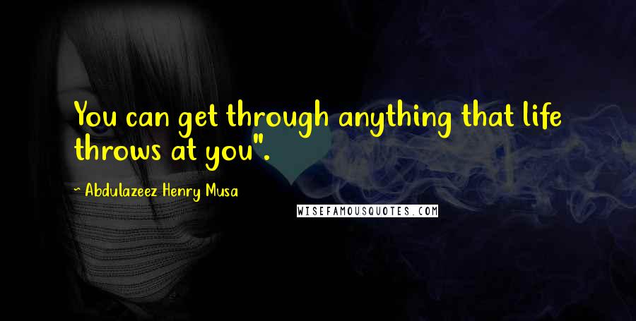 Abdulazeez Henry Musa Quotes: You can get through anything that life throws at you".