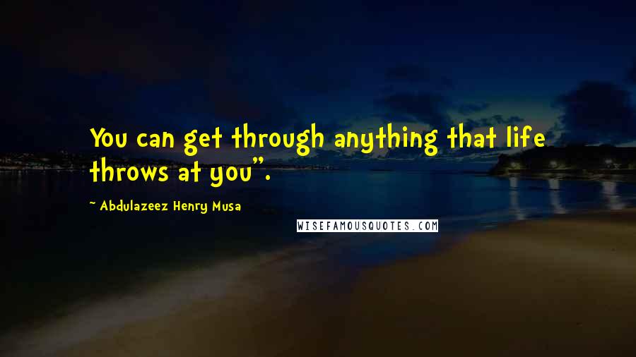 Abdulazeez Henry Musa Quotes: You can get through anything that life throws at you".