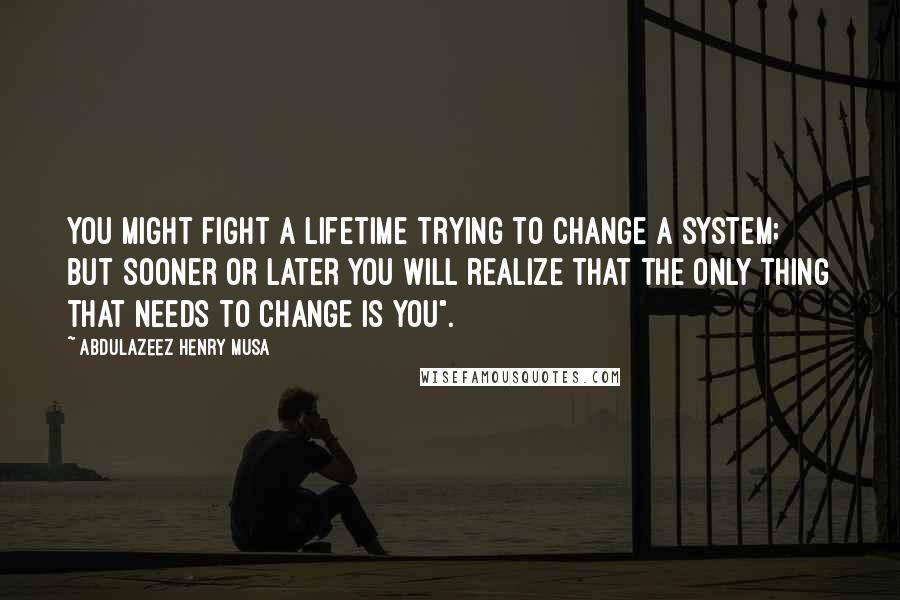 Abdulazeez Henry Musa Quotes: You might fight a lifetime trying to change a system; but sooner or later you will realize that the only thing that needs to change is you".