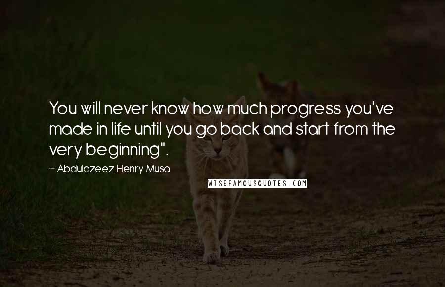 Abdulazeez Henry Musa Quotes: You will never know how much progress you've made in life until you go back and start from the very beginning".