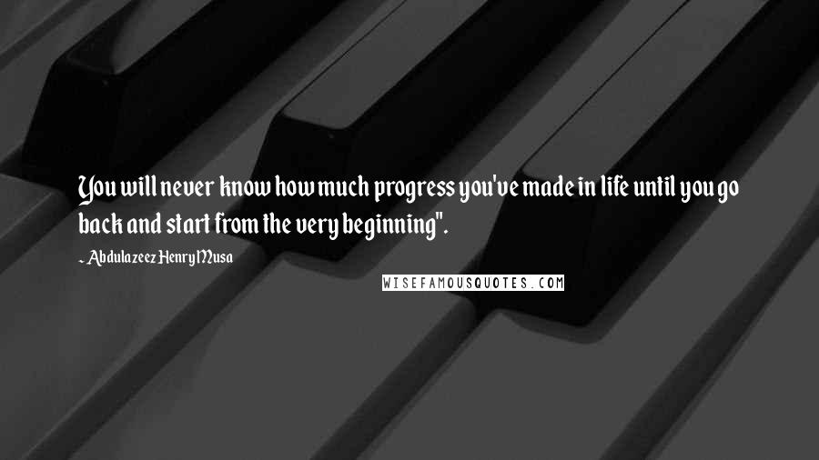 Abdulazeez Henry Musa Quotes: You will never know how much progress you've made in life until you go back and start from the very beginning".