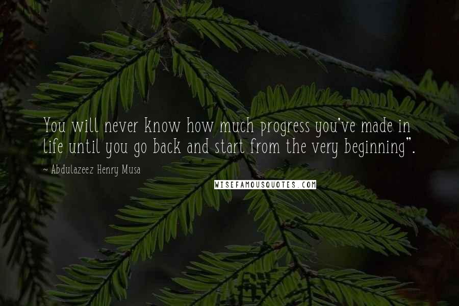 Abdulazeez Henry Musa Quotes: You will never know how much progress you've made in life until you go back and start from the very beginning".