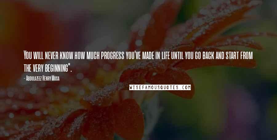 Abdulazeez Henry Musa Quotes: You will never know how much progress you've made in life until you go back and start from the very beginning".