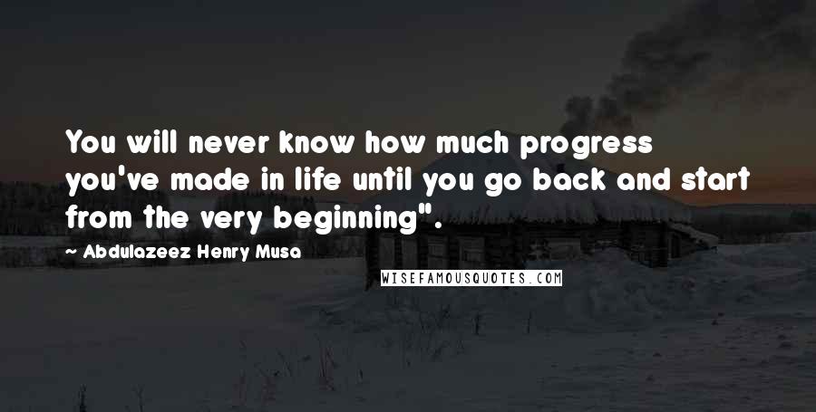 Abdulazeez Henry Musa Quotes: You will never know how much progress you've made in life until you go back and start from the very beginning".